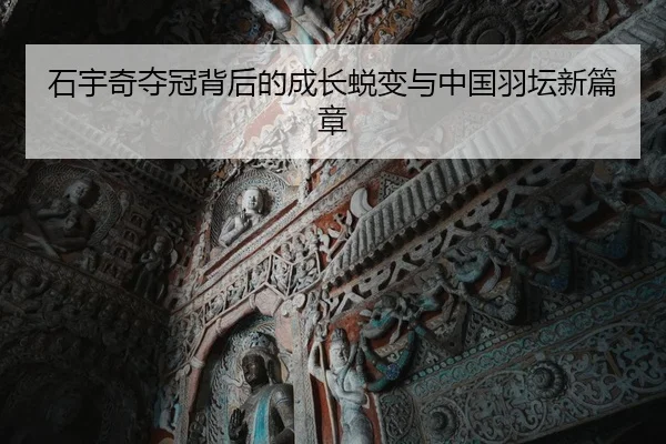 石宇奇夺冠背后的成长蜕变与中国羽坛新篇章