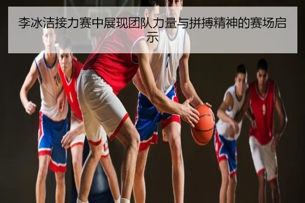 李冰洁接力赛中展现团队力量与拼搏精神的赛场启示