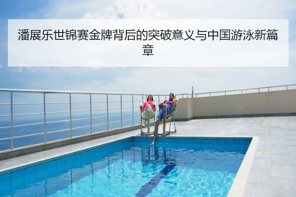 潘展乐世锦赛金牌背后的突破意义与中国游泳新篇章