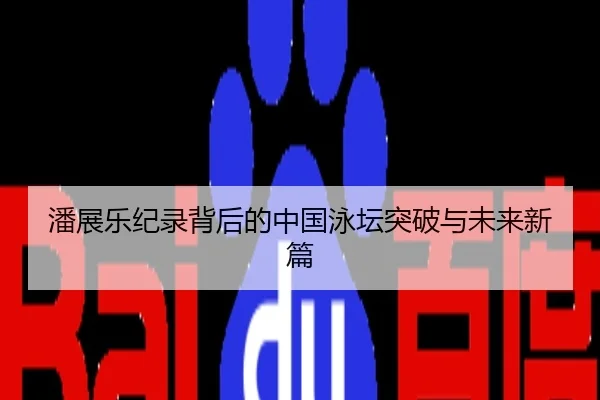 潘展乐纪录背后的中国泳坛突破与未来新篇