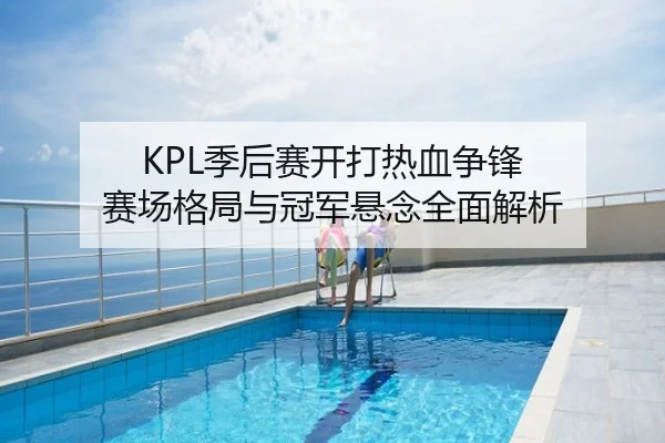 KPL季后赛开打热血争锋 赛场格局与冠军悬念全面解析