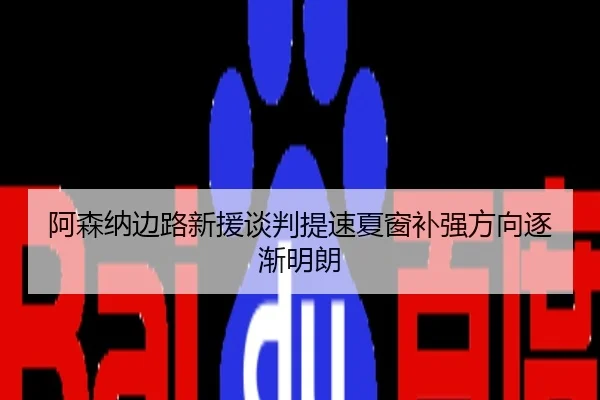 阿森纳边路新援谈判提速夏窗补强方向逐渐明朗