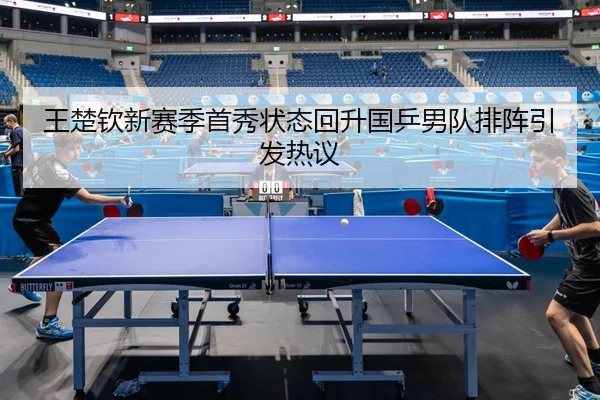 王楚钦新赛季首秀状态回升国乒男队排阵引发热议