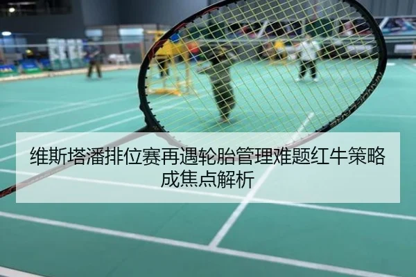 维斯塔潘排位赛再遇轮胎管理难题红牛策略成焦点解析