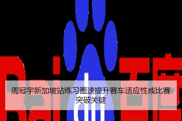周冠宇新加坡站练习圈速提升赛车适应性成比赛突破关键