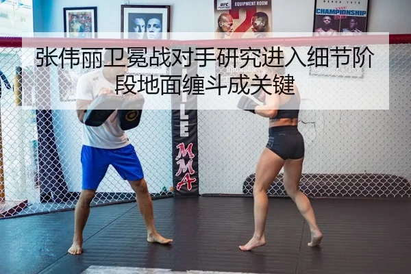 张伟丽卫冕战对手研究进入细节阶段地面缠斗成关键